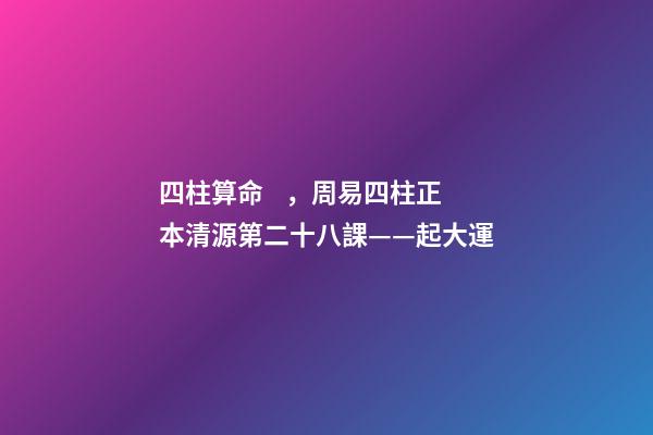 四柱算命，周易四柱正本清源第二十八課——起大運